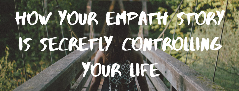 How Your EMPATH Story Is Secretly Controlling Your Life