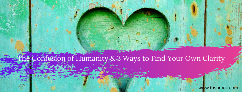 The Confusion of Humanity & 3 Ways to Find Your Own Clarity